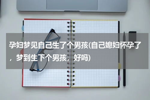 孕妇梦见自己生了个男孩(自己媳妇怀孕了，梦到生下个男孩，好吗)