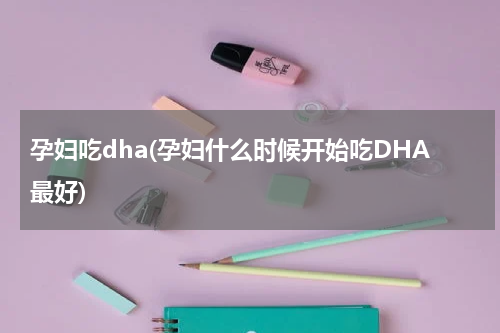 孕妇吃dha(孕妇什么时候开始吃DHA最好)