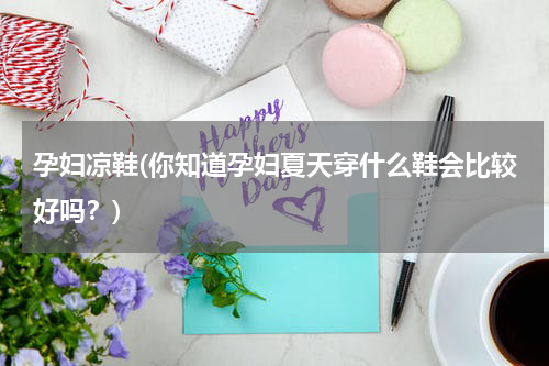 孕妇凉鞋(你知道孕妇夏天穿什么鞋会比较好吗？)