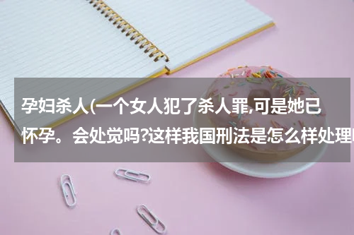 孕妇杀人(一个女人犯了杀人罪,可是她已怀孕。会处觉吗?这样我国刑法是怎么样处理呢?)