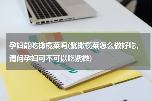 孕妇能吃橄榄菜吗(紫橄榄菜怎么做好吃，请问孕妇可不可以吃紫橄)