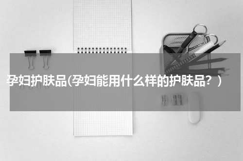 孕妇护肤品(孕妇能用什么样的护肤品？)