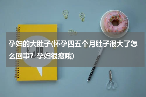 孕妇的大肚子(怀孕四五个月肚子很大了怎么回事？孕妇很瘦哦)