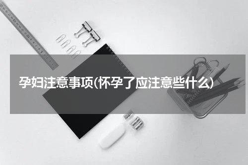孕妇注意事项(怀孕了应注意些什么)
