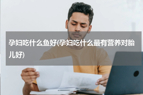 孕妇吃什么鱼好(孕妇吃什么最有营养对胎儿好)