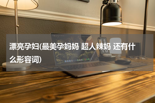 漂亮孕妇(最美孕妈妈 超人辣妈 还有什么形容词)