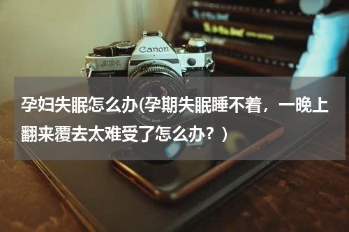 孕妇失眠怎么办(孕期失眠睡不着，一晚上翻来覆去太难受了怎么办？)