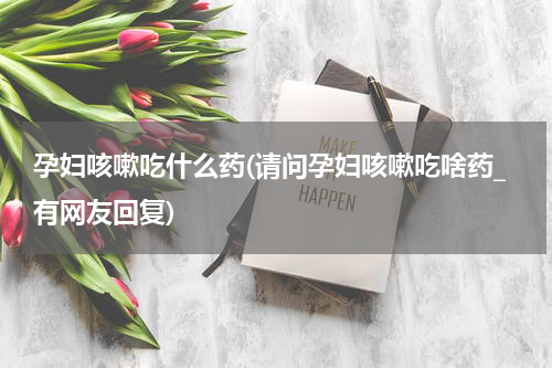 孕妇咳嗽吃什么药(请问孕妇咳嗽吃啥药_有网友回复)