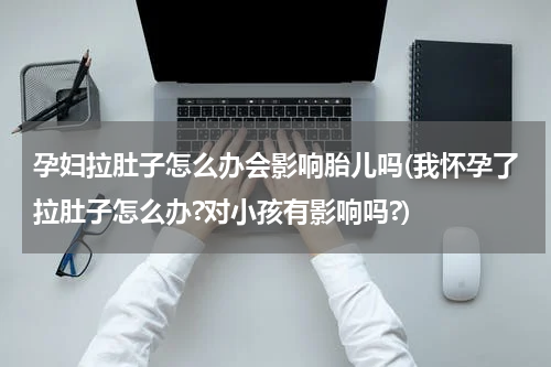 孕妇拉肚子怎么办会影响胎儿吗(我怀孕了拉肚子怎么办?对小孩有影响吗?)