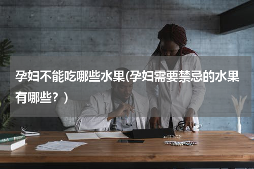 孕妇不能吃哪些水果(孕妇需要禁忌的水果有哪些？)
