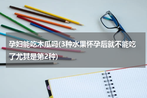 孕妇能吃木瓜吗(3种水果怀孕后就不能吃了尤其是第2种)
