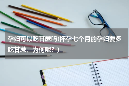 孕妇可以吃甘蔗吗(怀孕七个月的孕妇要多吃甘蔗，为何呢？)