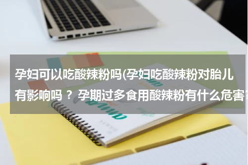 孕妇可以吃酸辣粉吗(孕妇吃酸辣粉对胎儿有影响吗 ？孕期过多食用酸辣粉有什么危害？)
