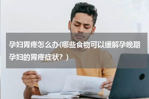孕妇胃疼怎么办(哪些食物可以缓解孕晚期孕妇的胃疼症状？)