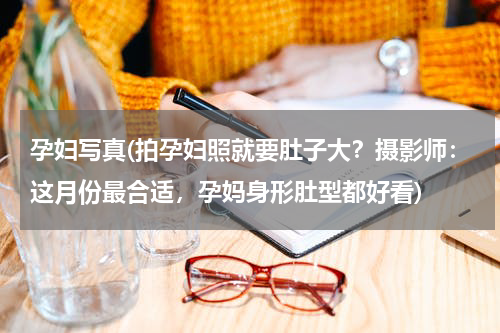 孕妇写真(拍孕妇照就要肚子大？摄影师：这月份最合适，孕妈身形肚型都好看)