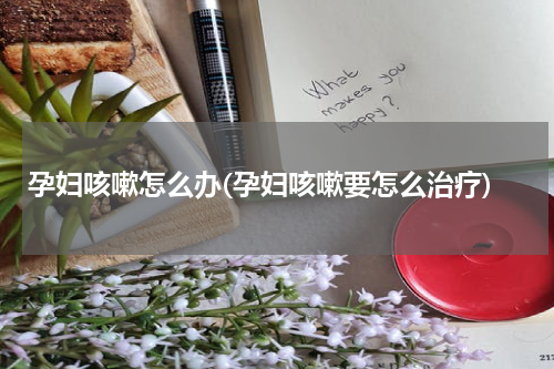 孕妇咳嗽怎么办(孕妇咳嗽要怎么治疗)