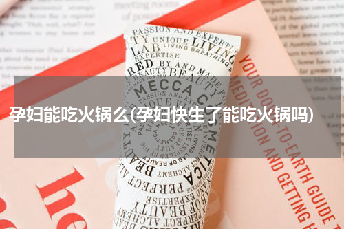 孕妇能吃火锅么(孕妇快生了能吃火锅吗)