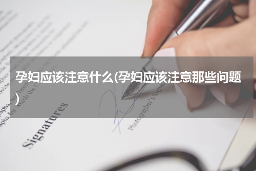 孕妇应该注意什么(孕妇应该注意那些问题)