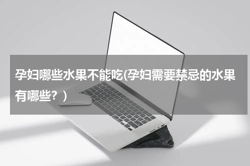 孕妇哪些水果不能吃(孕妇需要禁忌的水果有哪些？)