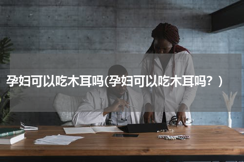 孕妇可以吃木耳吗(孕妇可以吃木耳吗？)