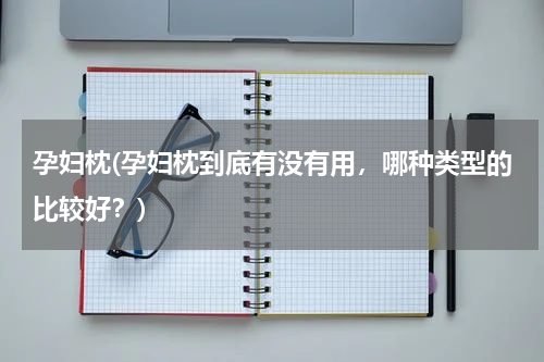 孕妇枕(孕妇枕到底有没有用，哪种类型的比较好？)