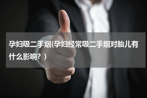 孕妇吸二手烟(孕妇经常吸二手烟对胎儿有什么影响？)