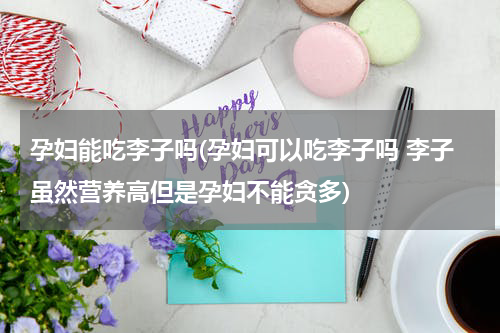 孕妇能吃李子吗(孕妇可以吃李子吗 李子虽然营养高但是孕妇不能贪多)