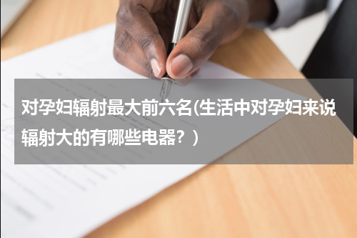 对孕妇辐射最大前六名(生活中对孕妇来说辐射大的有哪些电器？)