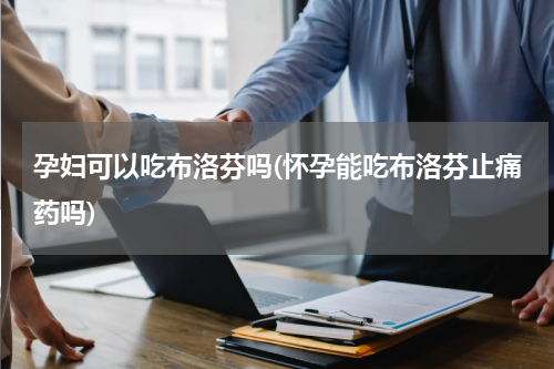 孕妇可以吃布洛芬吗(怀孕能吃布洛芬止痛药吗)