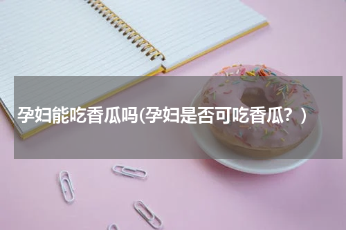 孕妇能吃香瓜吗(孕妇是否可吃香瓜？)