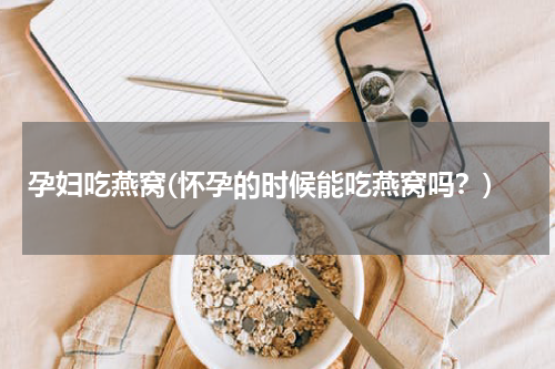 孕妇吃燕窝(怀孕的时候能吃燕窝吗？)