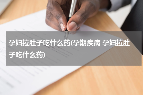 孕妇拉肚子吃什么药(孕期疾病 孕妇拉肚子吃什么药)