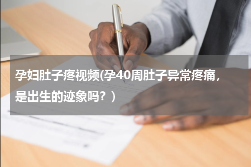 孕妇肚子疼视频(孕40周肚子异常疼痛，是出生的迹象吗？)