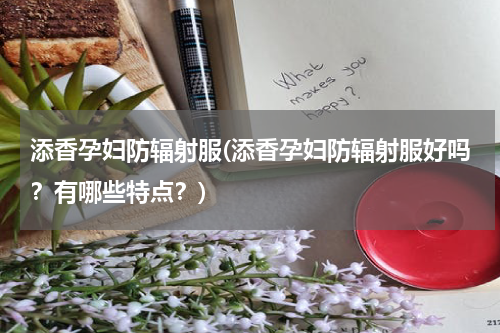 添香孕妇防辐射服(添香孕妇防辐射服好吗？有哪些特点？)