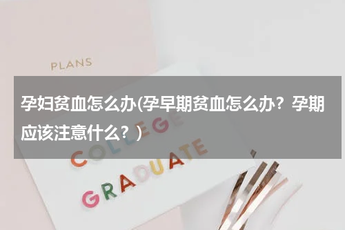 孕妇贫血怎么办(孕早期贫血怎么办？孕期应该注意什么？)