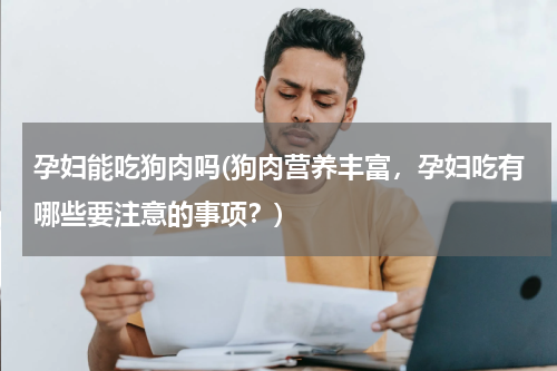 孕妇能吃狗肉吗(狗肉营养丰富，孕妇吃有哪些要注意的事项？)