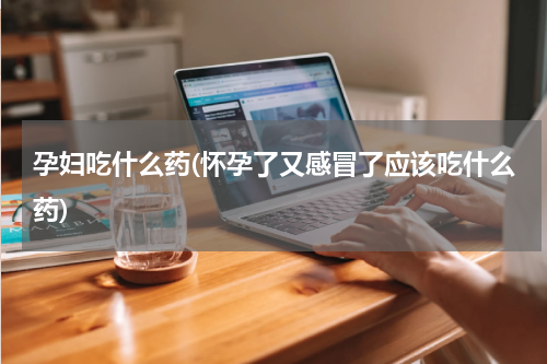 孕妇吃什么药(怀孕了又感冒了应该吃什么药)