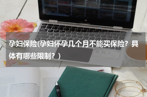 孕妇保险(孕妇怀孕几个月不能买保险？具体有哪些限制？)