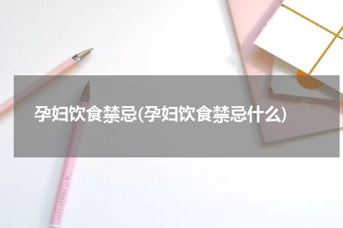孕妇饮食禁忌(孕妇饮食禁忌什么)
