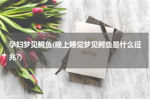 孕妇梦见鳄鱼(晚上睡觉梦见鳄鱼是什么征兆?)