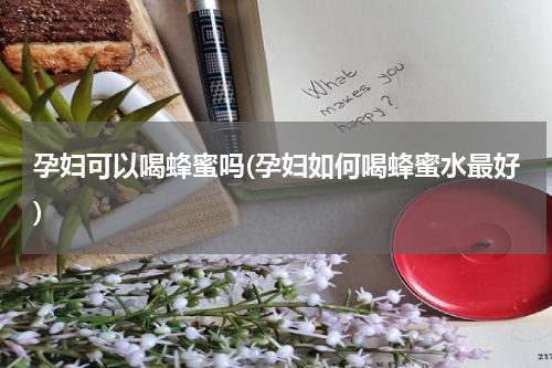 孕妇可以喝蜂蜜吗(孕妇如何喝蜂蜜水最好)
