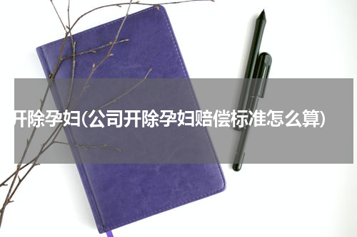 开除孕妇(公司开除孕妇赔偿标准怎么算)