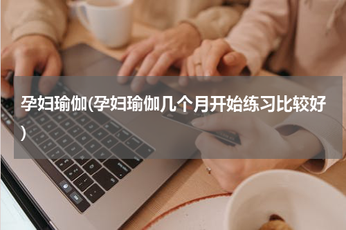 孕妇瑜伽(孕妇瑜伽几个月开始练习比较好)