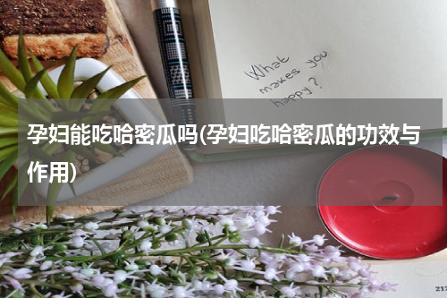 孕妇能吃哈密瓜吗(孕妇吃哈密瓜的功效与作用)