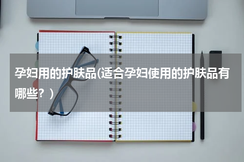 孕妇用的护肤品(适合孕妇使用的护肤品有哪些？)