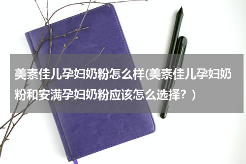 美素佳儿孕妇奶粉怎么样(美素佳儿孕妇奶粉和安满孕妇奶粉应该怎么选择？)