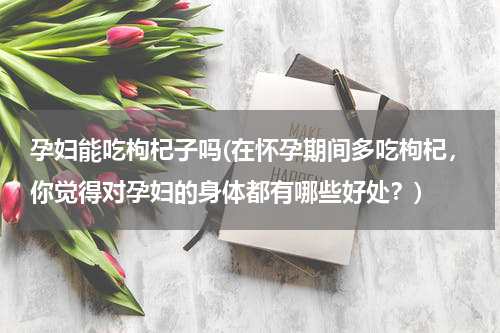 孕妇能吃枸杞子吗(在怀孕期间多吃枸杞，你觉得对孕妇的身体都有哪些好处？)