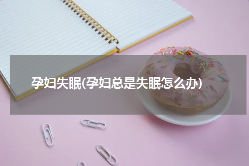 孕妇失眠(孕妇总是失眠怎么办)