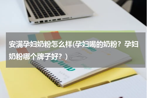 安满孕妇奶粉怎么样(孕妇喝的奶粉？孕妇奶粉哪个牌子好？)