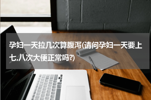 孕妇一天拉几次算腹泻(请问孕妇一天要上七,八次大便正常吗?)